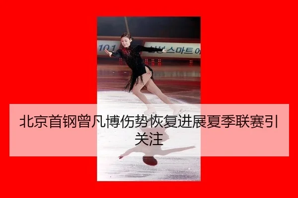 北京首钢曾凡博伤势恢复进展夏季联赛引关注