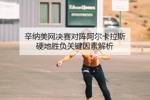 辛纳美网决赛对阵阿尔卡拉斯 硬地胜负关键因素解析