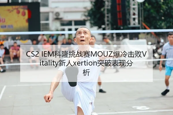 CS2 IEM科隆挑战赛MOUZ爆冷击败Vitality新人xertion突破表现分析