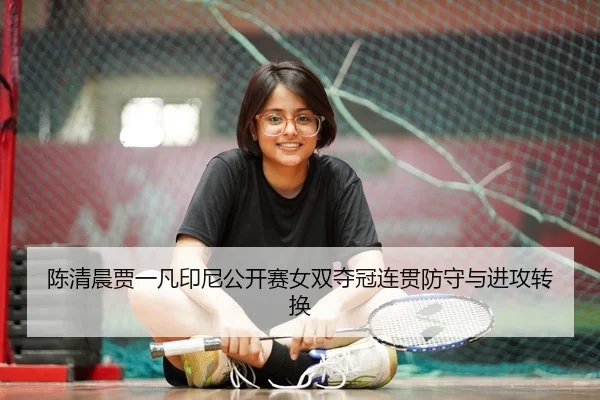 陈清晨贾一凡印尼公开赛女双夺冠连贯防守与进攻转换