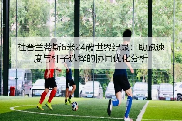 杜普兰蒂斯6米24破世界纪录：助跑速度与杆子选择的协同优化分析