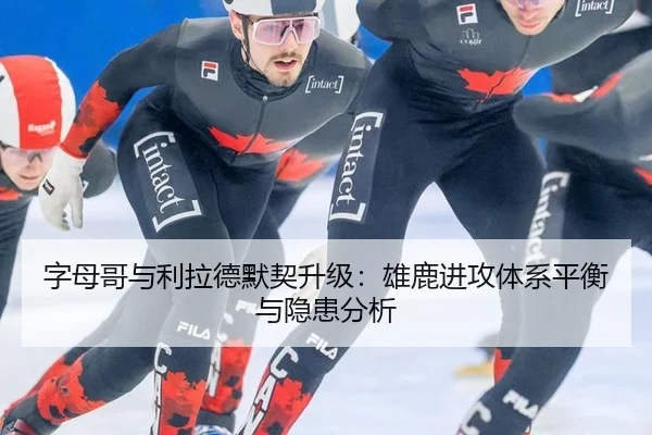 字母哥与利拉德默契升级：雄鹿进攻体系平衡与隐患分析
